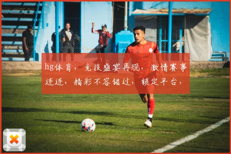 hg体育，竞技盛宴再现，激情赛事连连，精彩不容错过，锁定平台，尽享精彩