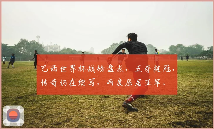 巴西世界杯战绩盘点，五夺桂冠，传奇仍在续写，两度屈居亚军。