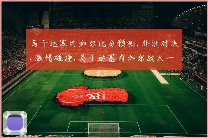 乌干达塞内加尔比分预测,非洲对决,激情碰撞,乌干达塞内加尔战火一触即发,悬念重重