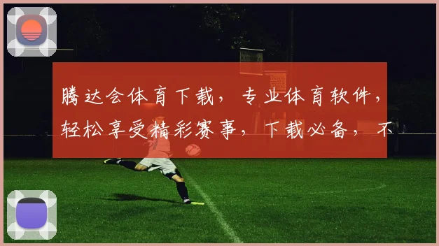 腾达会体育下载，专业体育软件，轻松享受精彩赛事，下载必备，不容错过