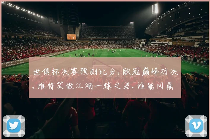 世俱杯决赛预测比分,欧冠巅峰对决,谁将笑傲江湖一球之差,谁能问鼎荣耀